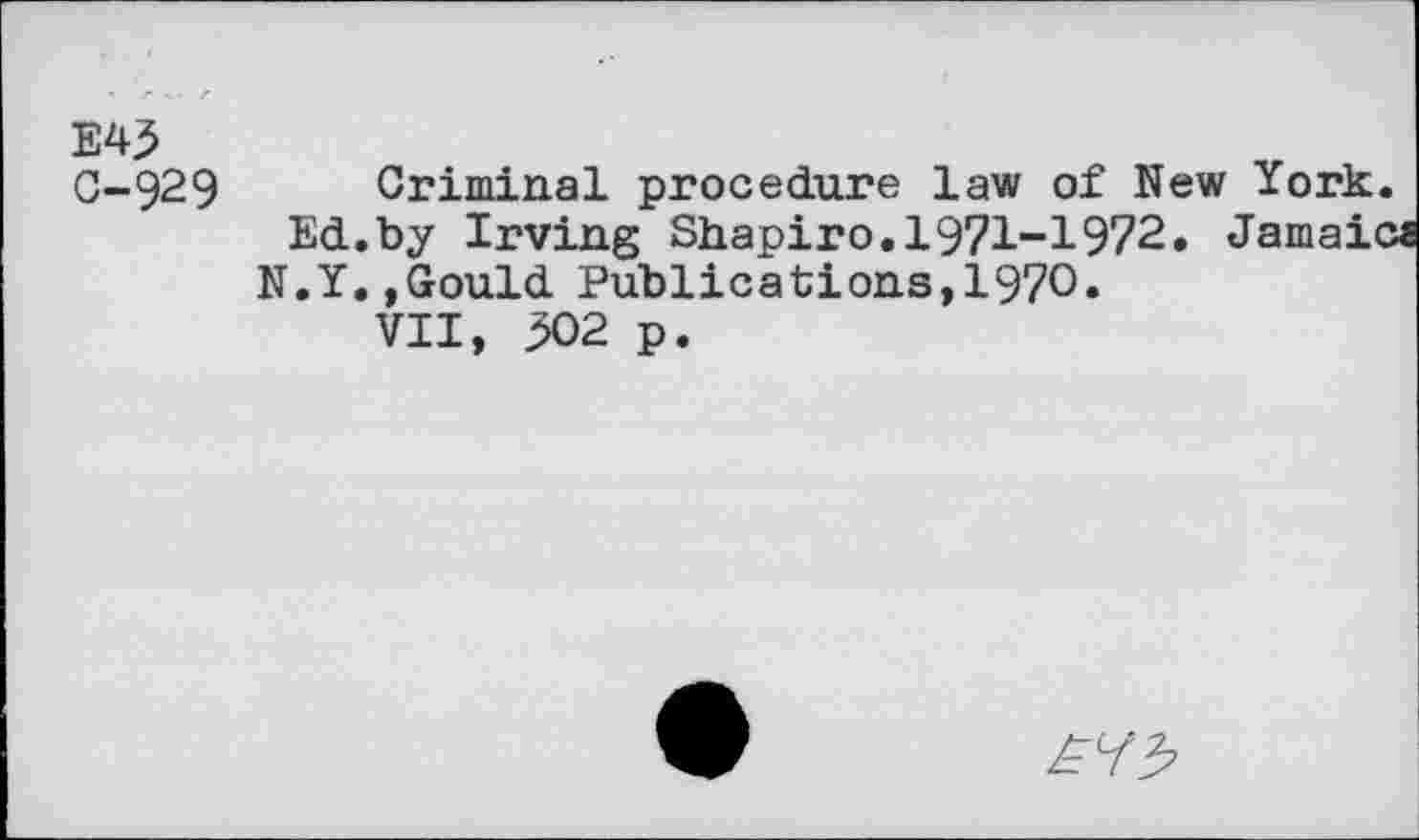 ﻿E43 0-929
Criminal procedure law of New York Ed.by Irving Shapiro. 1971-1972. Jamai< N.Y.,Gould Publications,1970.
VII, 502 p.
